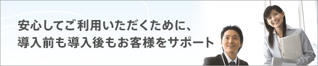 安心してご利用いただくために、導入前も導入後もお客様をサポート