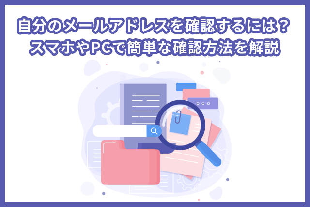自分のメールアドレスを確認するには?スマホやPCで簡単な確認方法を解説