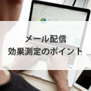 メール配信における効果測定のポイントについて解説。その分析方法とは？