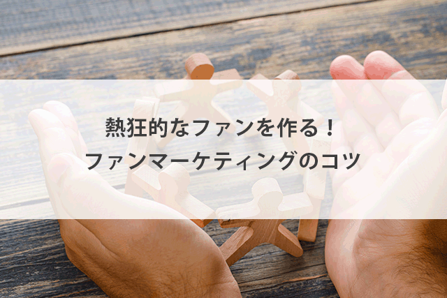 熱狂的なファンを作る！ファンマーケティングとは？分かりやすく解説