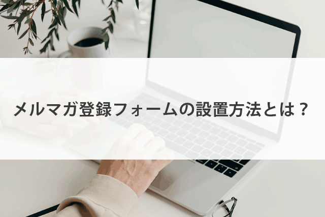 メルマガ登録フォームの設置方法とは？設置のメリットやツールについて
