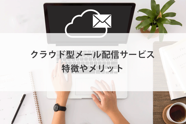 クラウド型メール配信サービスの特徴やメリットを解説