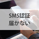 SMS認証（認証コード）が届かない？原因と解決策をご紹介！