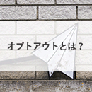 オプトアウト・オプトインとは？メルマガ配信には気を付けたい「配信解除手続き」について