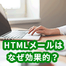 HTMLメールは、なぜ効果的？メルマガで活用するメリットとは