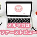 メルマガはファーストビューが肝心！効果を上げるコツとは