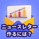 失敗しないニュースレターを作るには？基礎から効果向上の秘訣まで徹底解説