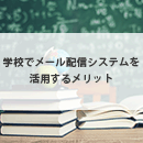 学校でメール配信システムを活用するメリットは?活用事例も解説!