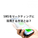 SMSはマーケテイングにも活用できる？その方法とメリット、活用事例を紹介