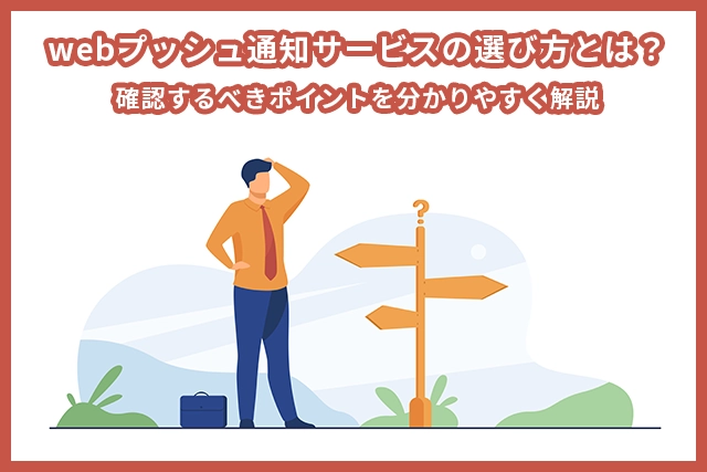 Webのプッシュ通知サービスの選び方とは？確認するべきポイントを分かりやすく解説