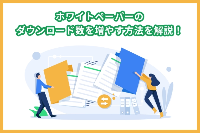 ホワイトペーパーのダウンロード数を増やす方法を解説！