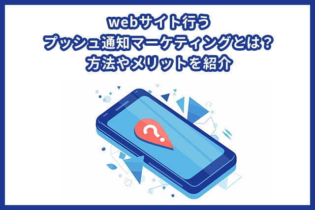 プッシュ通知マーケティングとは？方法やメリットを紹介