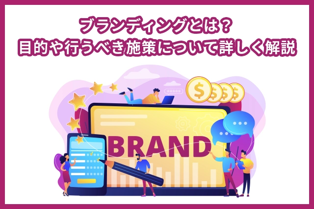 ブランディングとは？目的や行うべき施策について詳しく解説