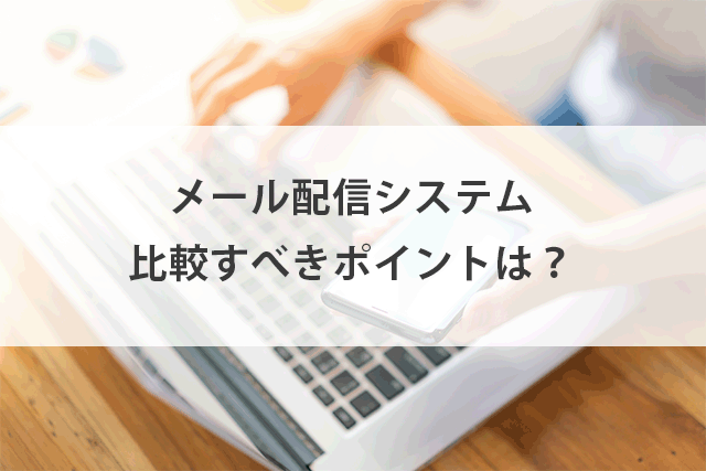 メール配信システム比較10選！機能やサービス比較、目的別の選び方。