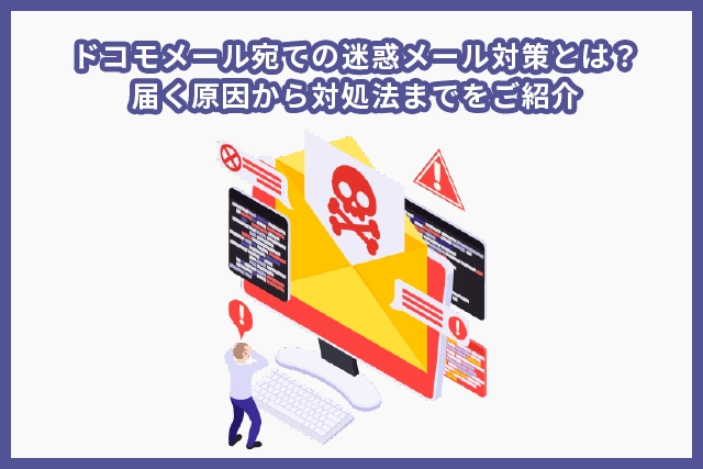 ドコモメール宛ての迷惑メール対策とは？届く原因から対処法までをご紹介