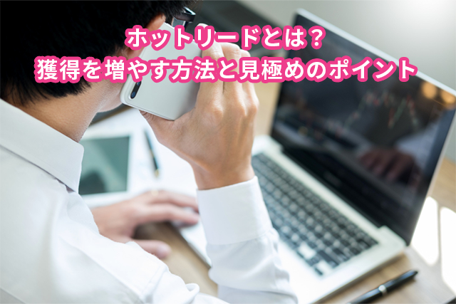 ホットリードとは?獲得を増やす方法と見極めのポイント
