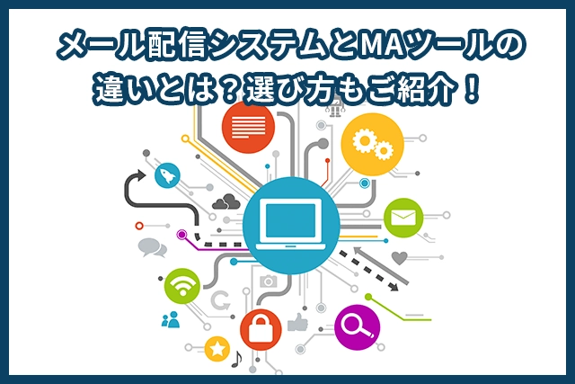メール配信システムとMAツールの違いとは？選び方もご紹介！