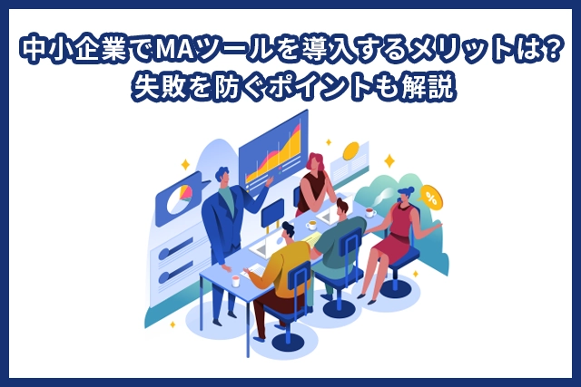  中小企業でMAツールを導入するメリットは？失敗を防ぐポイントも解説
