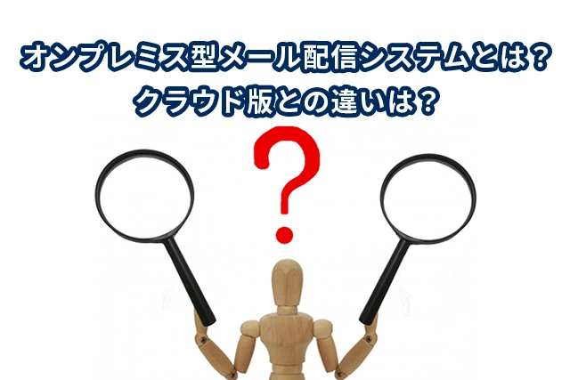 オンプレミス型メール配信システムとは？クラウド版との違いは？ 