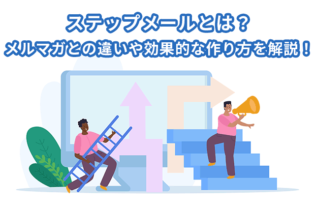 ステップメールとは？メルマガとの違いや効果的な作り方について