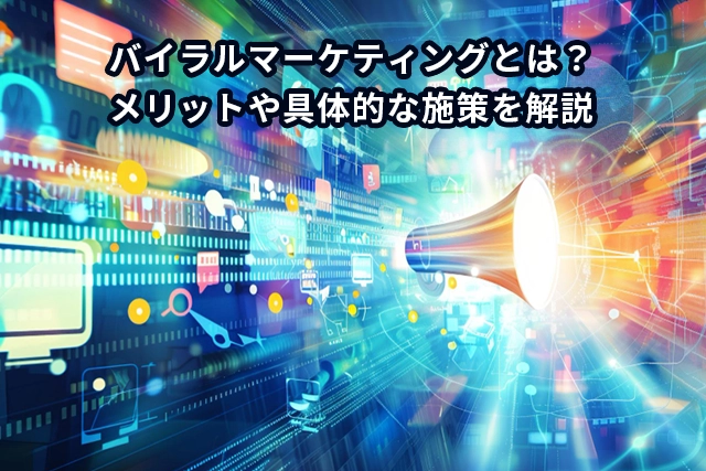 バイラルマーケティングとは?メリットや具体的な施策を解説