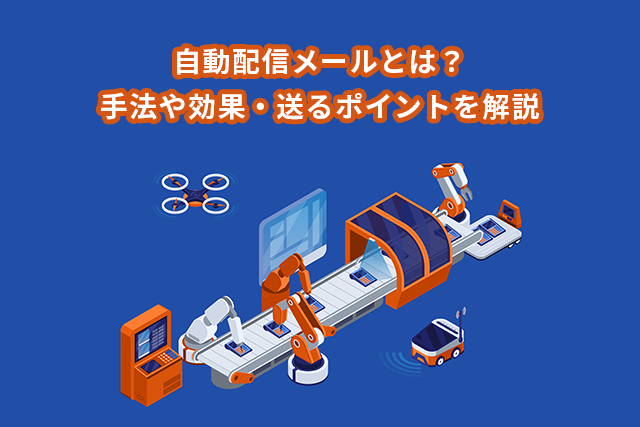 自動配信メールとは？手法や効果・送るポイントを解説