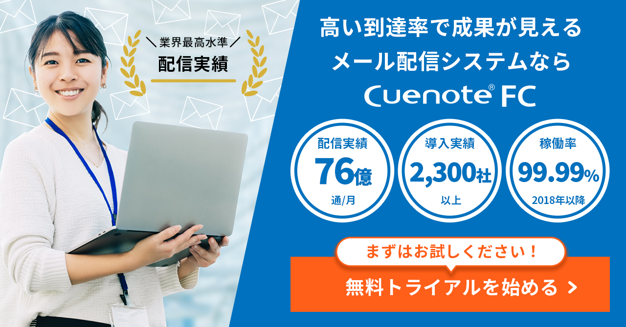 Cuenote FC 業界最高水準の配信実績。高い到達率で成果が見えるメール配信システム。配信実績76億通/月、導入実績2,300社以上、稼働率99.99%(2018年以降)。まずはお試しください！無料トライアルを始める